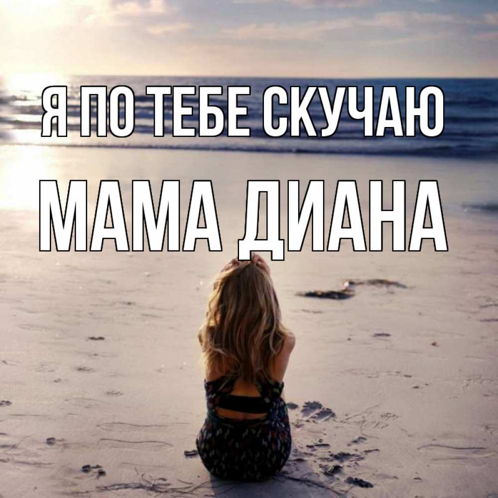 Открытка на каждый день с именем, Мама-Диана Я по тебе скучаю тебя 1 Прикольная открытка с пожеланием онлайн скачать бесплатно 