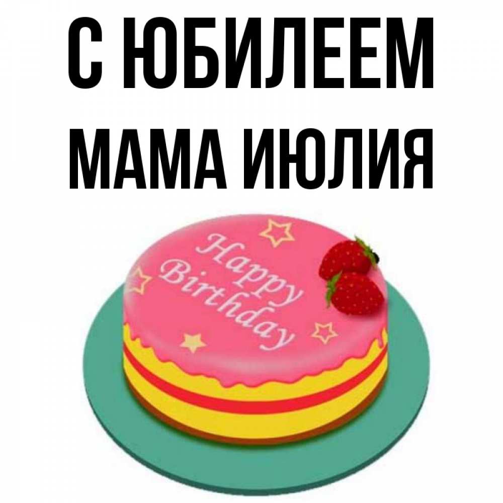 Открытка на каждый день с именем, Мама-Июлия С юбилеем торт, клубника, днюха Прикольная открытка с пожеланием онлайн скачать бесплатно 
