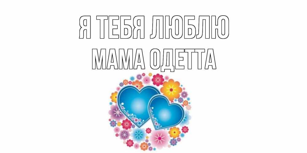 Открытка на каждый день с именем, Мама-Одетта Я тебя люблю цветы, сердце Прикольная открытка с пожеланием онлайн скачать бесплатно 