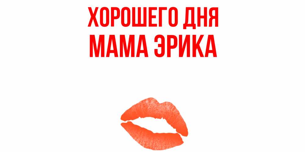 Открытка на каждый день с именем, Мама-Эрика Хорошего дня удачного дня с поцелуем Прикольная открытка с пожеланием онлайн скачать бесплатно 