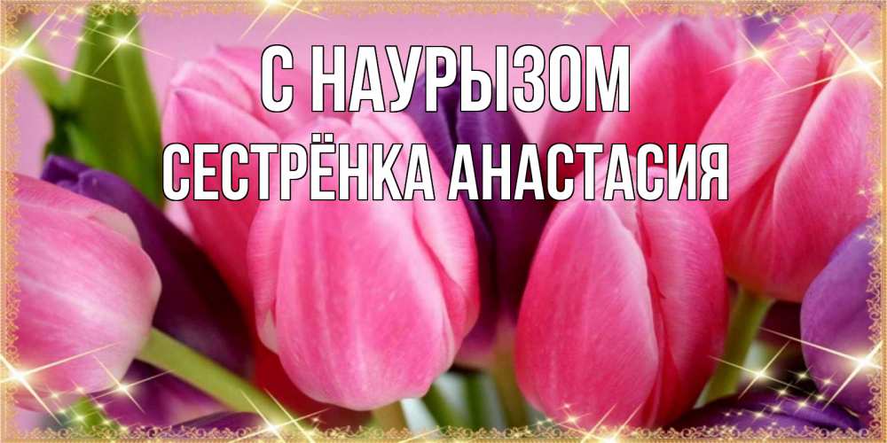 Открытка на каждый день с именем, Сестрёнка-Анастасия С наурызом тюльпаны для женщины на праздник весны наурыз Прикольная открытка с пожеланием онлайн скачать бесплатно 