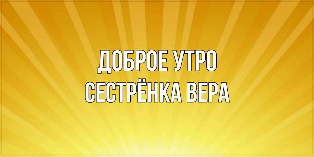 Открытка на каждый день с именем, Сестрёнка-Вера Доброе утро пожелания доброго утра Прикольная открытка с пожеланием онлайн скачать бесплатно 