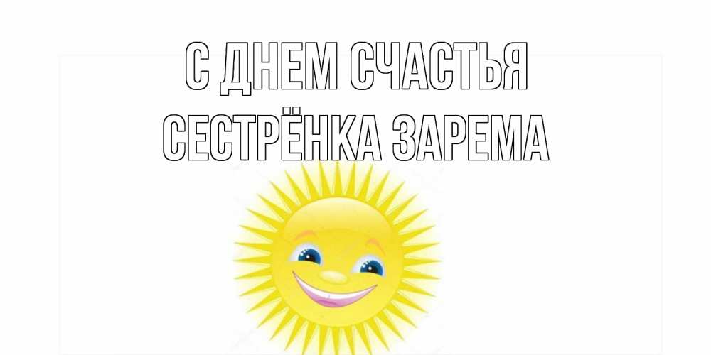 Открытка на каждый день с именем, Сестрёнка-Зарема С днем счастья пожелания позитивные Прикольная открытка с пожеланием онлайн скачать бесплатно 