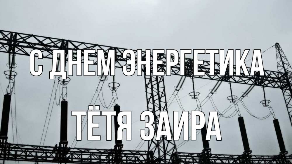 Открытка на каждый день с именем, Тётя-Заира С днем энергетика энергетика Прикольная открытка с пожеланием онлайн скачать бесплатно 