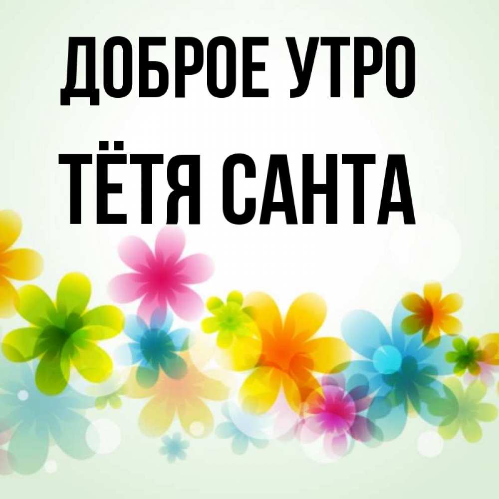 Открытка на каждый день с именем, Тётя-Санта Доброе утро позитивные цветочки Прикольная открытка с пожеланием онлайн скачать бесплатно 