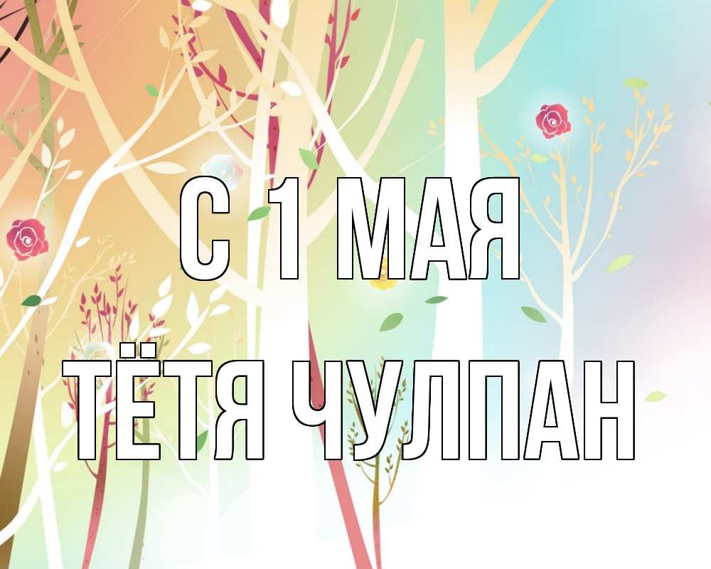 Открытка на каждый день с именем, Тётя-Чулпан С 1 мая С 1 мая 1 Прикольная открытка с пожеланием онлайн скачать бесплатно 