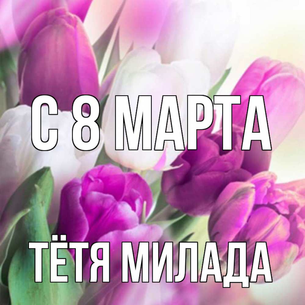 Открытка на каждый день с именем, Тётя-Милада С 8 МАРТА весна 1 Прикольная открытка с пожеланием онлайн скачать бесплатно 