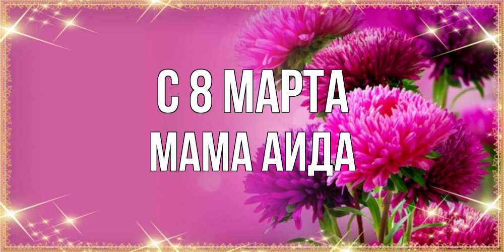 Открытка на каждый день с именем, Мама-Аида С 8 марта садовые цветы на 8 марта Прикольная открытка с пожеланием онлайн скачать бесплатно 