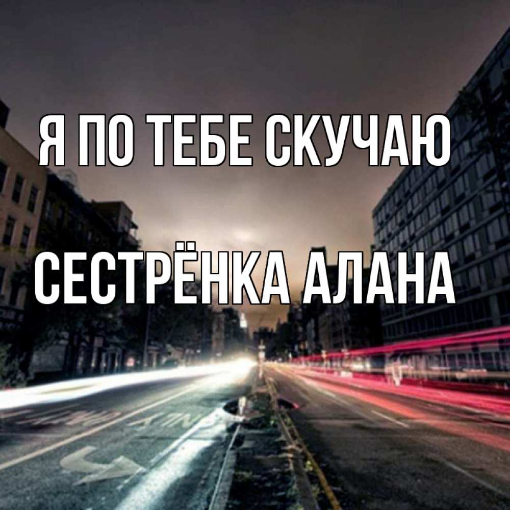 Открытка на каждый день с именем, Сестрёнка-Алана Я по тебе скучаю приезжай Прикольная открытка с пожеланием онлайн скачать бесплатно 