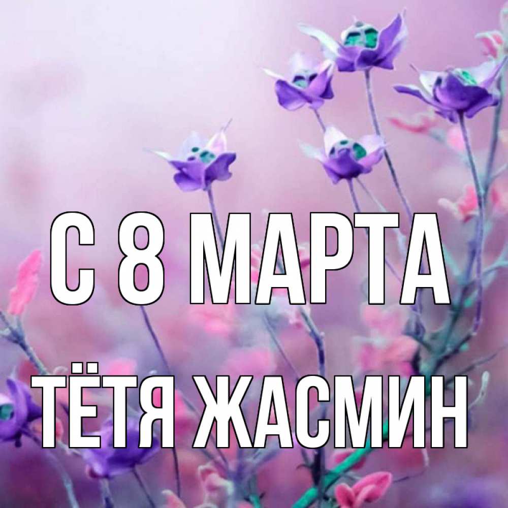 Открытка на каждый день с именем, Тётя-Жасмин С 8 МАРТА международный женский день 2 Прикольная открытка с пожеланием онлайн скачать бесплатно 