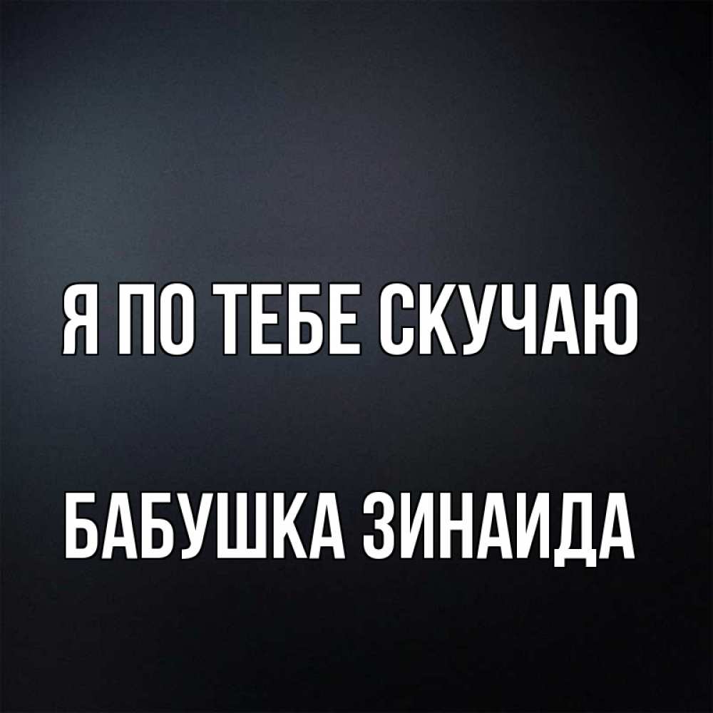Открытка на каждый день с именем, Бабушка-Зинаида Я по тебе скучаю с подписью Прикольная открытка с пожеланием онлайн скачать бесплатно 
