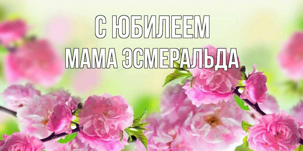 Открытка на каждый день с именем, Мама-Эсмеральда С юбилеем веточки с цветками Прикольная открытка с пожеланием онлайн скачать бесплатно 