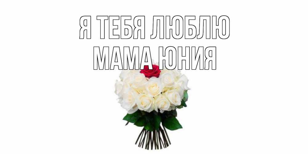 Открытка на каждый день с именем, Мама-Юния Я тебя люблю единственная Прикольная открытка с пожеланием онлайн скачать бесплатно 