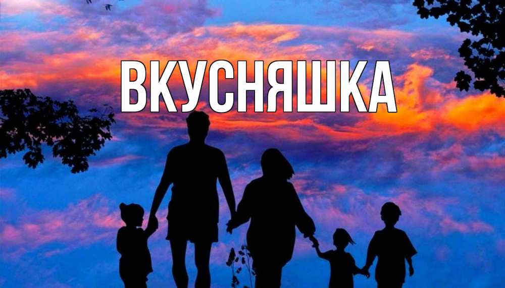 Открытка на каждый день с именем, Вкусняшка Главная семья Прикольная открытка с пожеланием онлайн скачать бесплатно 