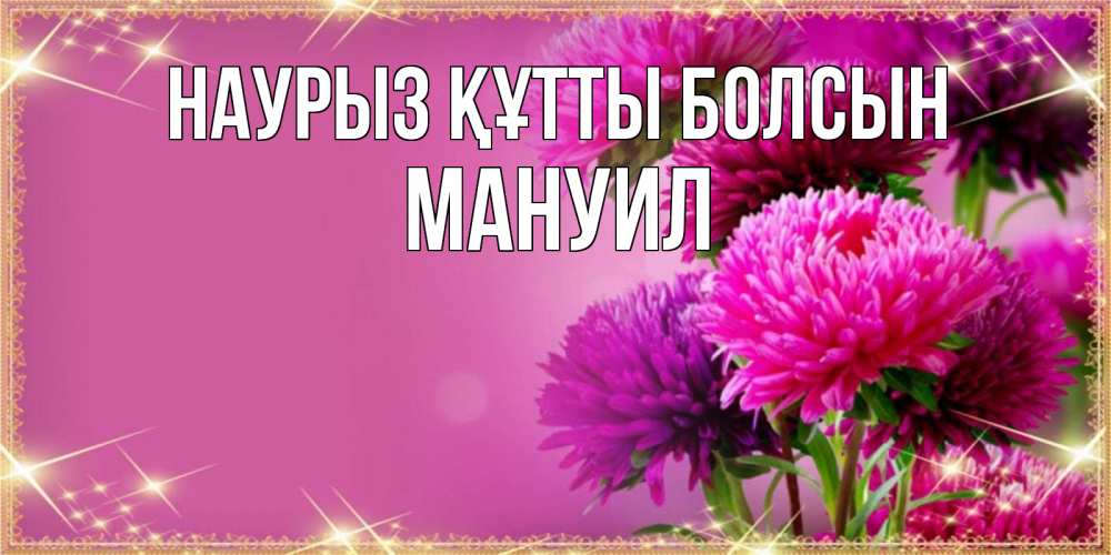 Открытка на каждый день с именем, Мануил Наурыз құтты болсын садовые цветы на наурыз Прикольная открытка с пожеланием онлайн скачать бесплатно 