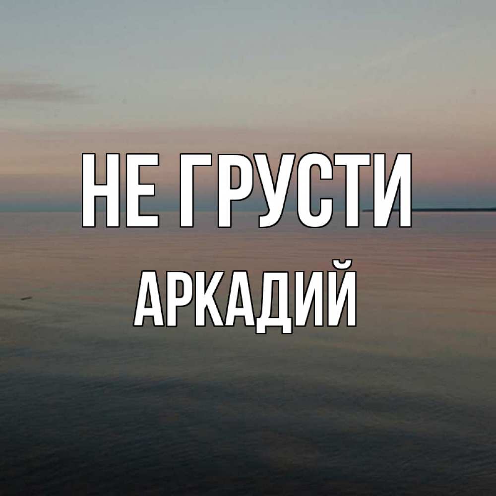 Открытка на каждый день с именем, Аркадий Не грусти водная гладь Прикольная открытка с пожеланием онлайн скачать бесплатно 