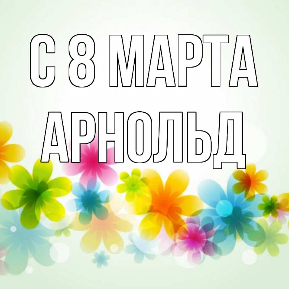 Открытка на каждый день с именем, Арнольд С 8 МАРТА цветы Прикольная открытка с пожеланием онлайн скачать бесплатно 