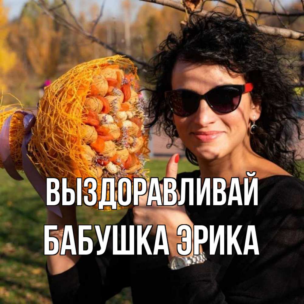 Открытка на каждый день с именем, Бабушка-Эрика Выздоравливай что то там у нее в букете Прикольная открытка с пожеланием онлайн скачать бесплатно 
