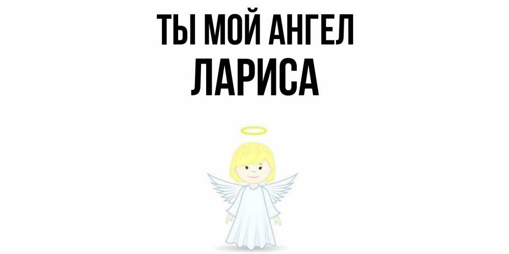 Открытка на каждый день с именем, Лариса Ты мой ангел ангел Прикольная открытка с пожеланием онлайн скачать бесплатно 