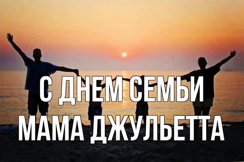 Открытка на каждый день с именем, Мама-Джульетта С днем семьи мама, папа, дети, дочка,сын, море, пляж, закат Прикольная открытка с пожеланием онлайн скачать бесплатно 