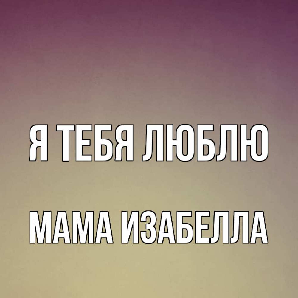 Открытка на каждый день с именем, Мама-Изабелла Я тебя люблю для любимой Прикольная открытка с пожеланием онлайн скачать бесплатно 
