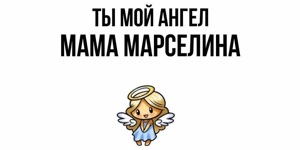 Открытка на каждый день с именем, Мама-Марселина Ты мой ангел ангел Прикольная открытка с пожеланием онлайн скачать бесплатно 