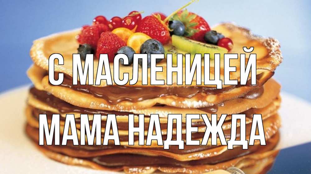 Открытка на каждый день с именем, Мама-Надежда С масленицей торт, блины, ягоды Прикольная открытка с пожеланием онлайн скачать бесплатно 
