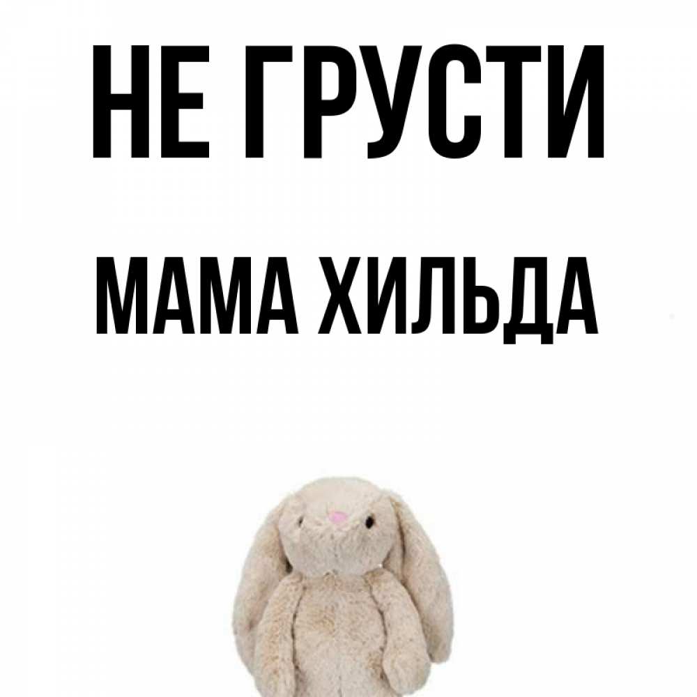 Открытка на каждый день с именем, Мама-Хильда Не грусти детская игрушка зайчика Прикольная открытка с пожеланием онлайн скачать бесплатно 