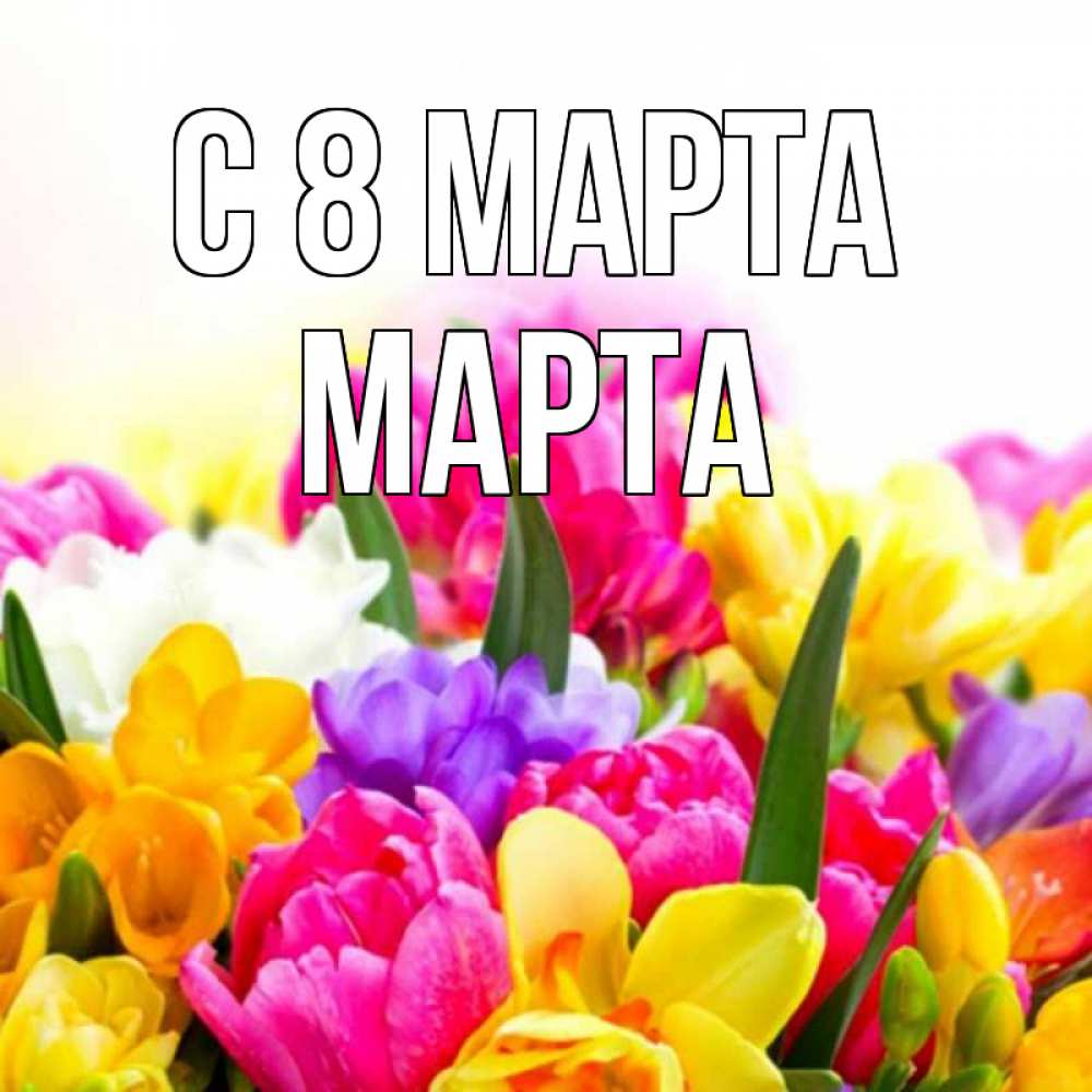 Открытка на каждый день с именем, Марта С 8 МАРТА тюльпаны Прикольная открытка с пожеланием онлайн скачать бесплатно 
