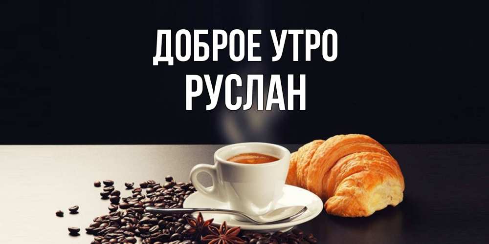 Открытка на каждый день с именем, Руслан Доброе утро зерна кофе и кофе на завтрак с круасаном Прикольная открытка с пожеланием онлайн скачать бесплатно 
