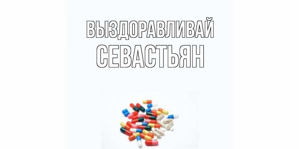 Открытка на каждый день с именем, Севастьян Выздоравливай таблетки Прикольная открытка с пожеланием онлайн скачать бесплатно 