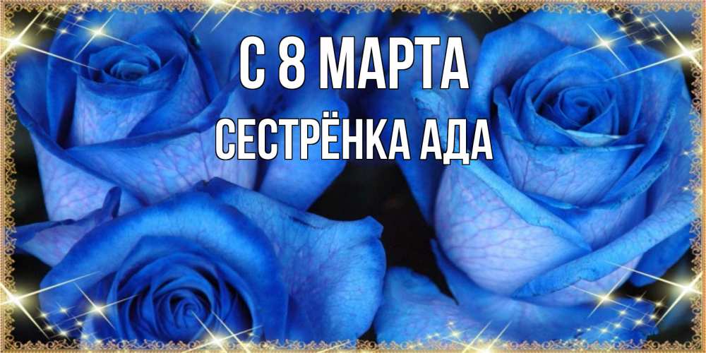 Открытка на каждый день с именем, Сестрёнка-Ада С 8 МАРТА красивые розы для милых дам на международный женский день Прикольная открытка с пожеланием онлайн скачать бесплатно 