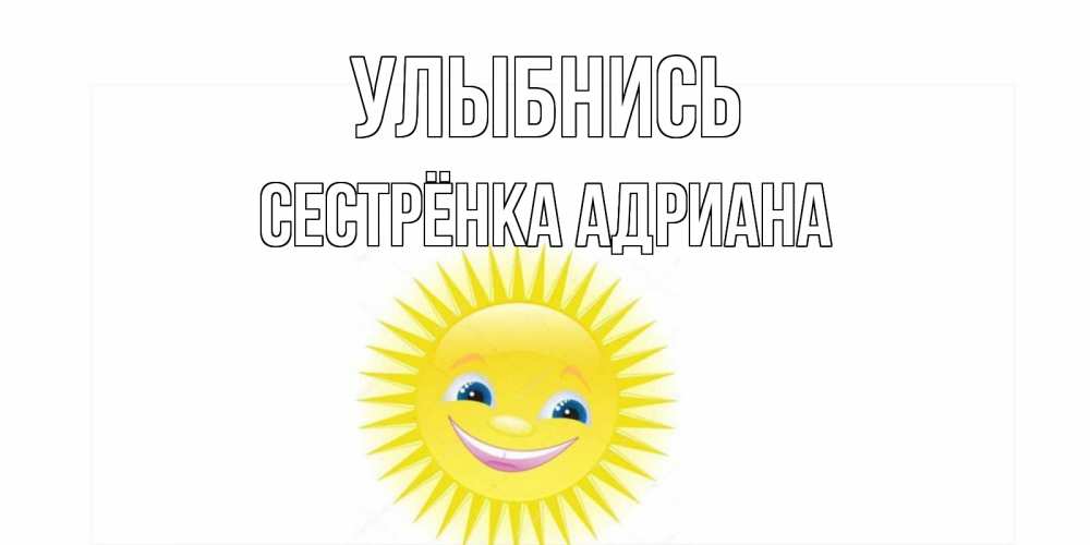 Открытка на каждый день с именем, Сестрёнка-Адриана Улыбнись пожелания позитивные Прикольная открытка с пожеланием онлайн скачать бесплатно 