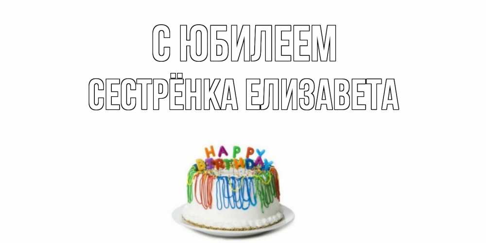 Открытка на каждый день с именем, Сестрёнка-Елизавета С юбилеем Тортик Прикольная открытка с пожеланием онлайн скачать бесплатно 
