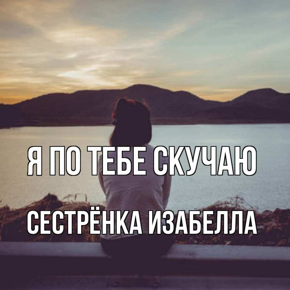 Открытка на каждый день с именем, Сестрёнка-Изабелла Я по тебе скучаю я уже соскучилась Прикольная открытка с пожеланием онлайн скачать бесплатно 