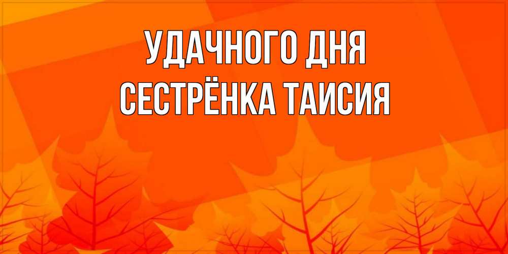 Открытка на каждый день с именем, Сестрёнка-Таисия Удачного дня осеннее настроение Прикольная открытка с пожеланием онлайн скачать бесплатно 