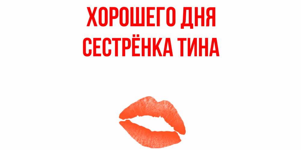 Открытка на каждый день с именем, Сестрёнка-Тина Хорошего дня удачного дня с поцелуем Прикольная открытка с пожеланием онлайн скачать бесплатно 