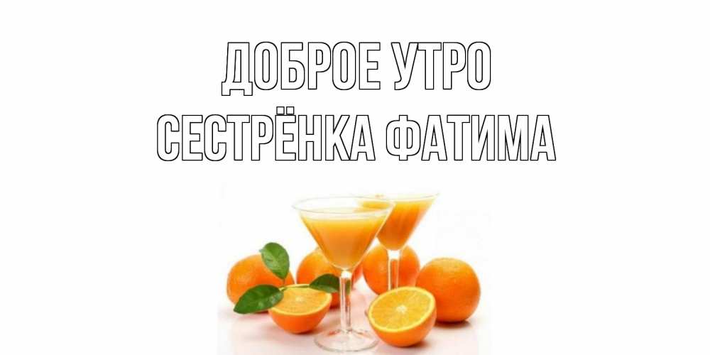 Открытка на каждый день с именем, Сестрёнка-Фатима Доброе утро апельсин Прикольная открытка с пожеланием онлайн скачать бесплатно 