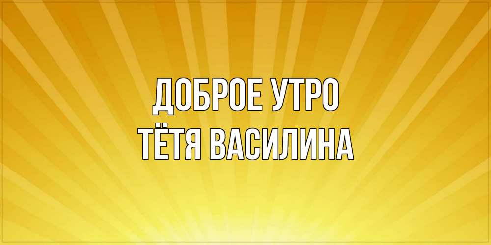 Открытка на каждый день с именем, Тётя-Василина Доброе утро пожелания доброго утра Прикольная открытка с пожеланием онлайн скачать бесплатно 