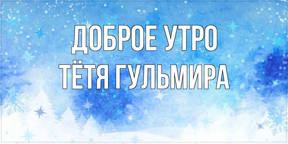Открытка на каждый день с именем, Тётя-Гульмира Доброе утро зима и снежинки Прикольная открытка с пожеланием онлайн скачать бесплатно 