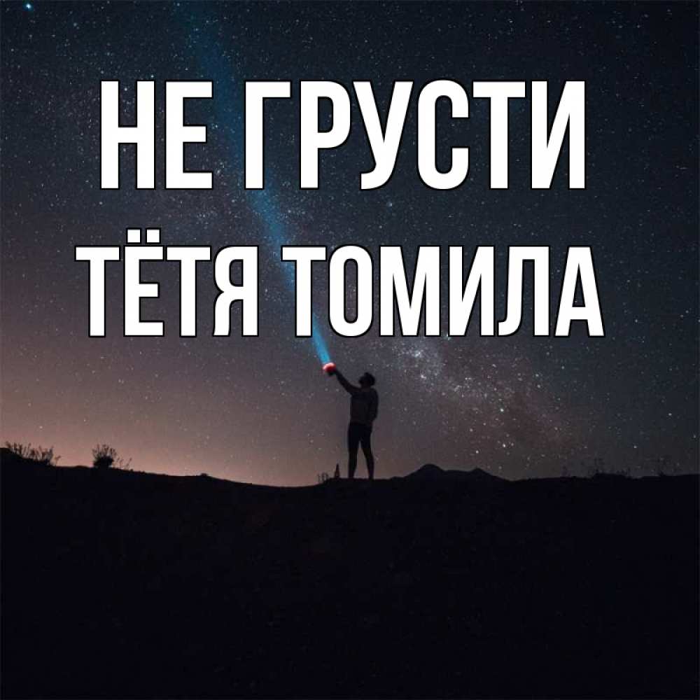 Открытка на каждый день с именем, Тётя-Томила Не грусти луч света и млечный путь Прикольная открытка с пожеланием онлайн скачать бесплатно 
