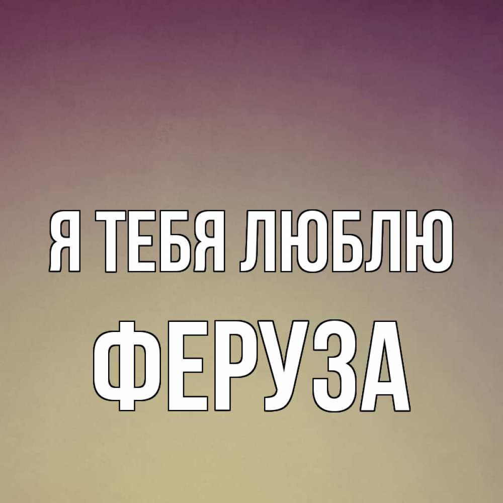 Открытка на каждый день с именем, Феруза Я тебя люблю для любимой Прикольная открытка с пожеланием онлайн скачать бесплатно 