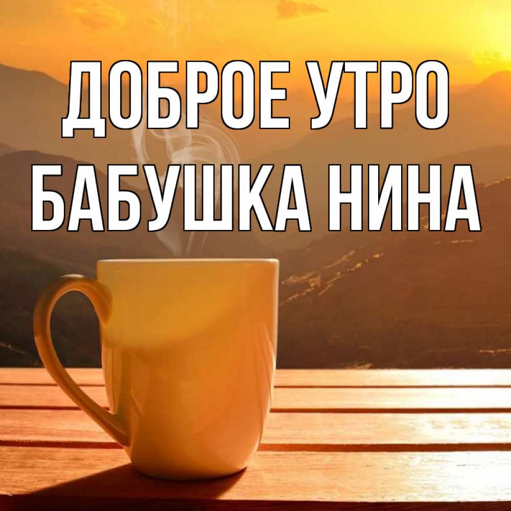 Открытка на каждый день с именем, Бабушка-Нина Доброе утро кофе в горах Прикольная открытка с пожеланием онлайн скачать бесплатно 