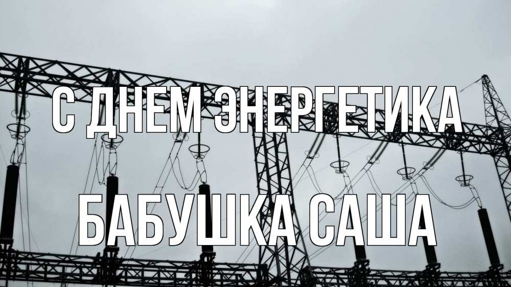 Открытка на каждый день с именем, Бабушка-Саша С днем энергетика энергетика Прикольная открытка с пожеланием онлайн скачать бесплатно 
