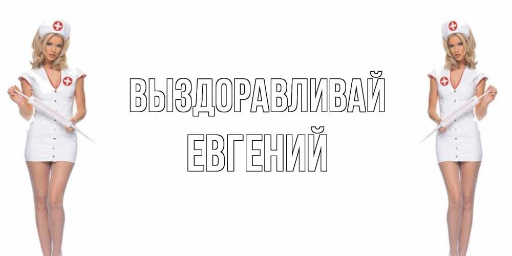 Открытка на каждый день с именем, Евгений Выздоравливай открытки с медсестрой Прикольная открытка с пожеланием онлайн скачать бесплатно 