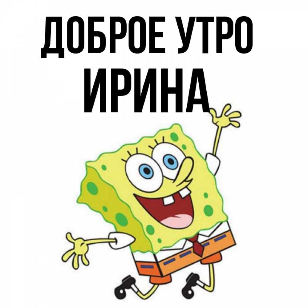 Открытка на каждый день с именем, Ирина Доброе утро улыбающийся спанч Боб Прикольная открытка с пожеланием онлайн скачать бесплатно 