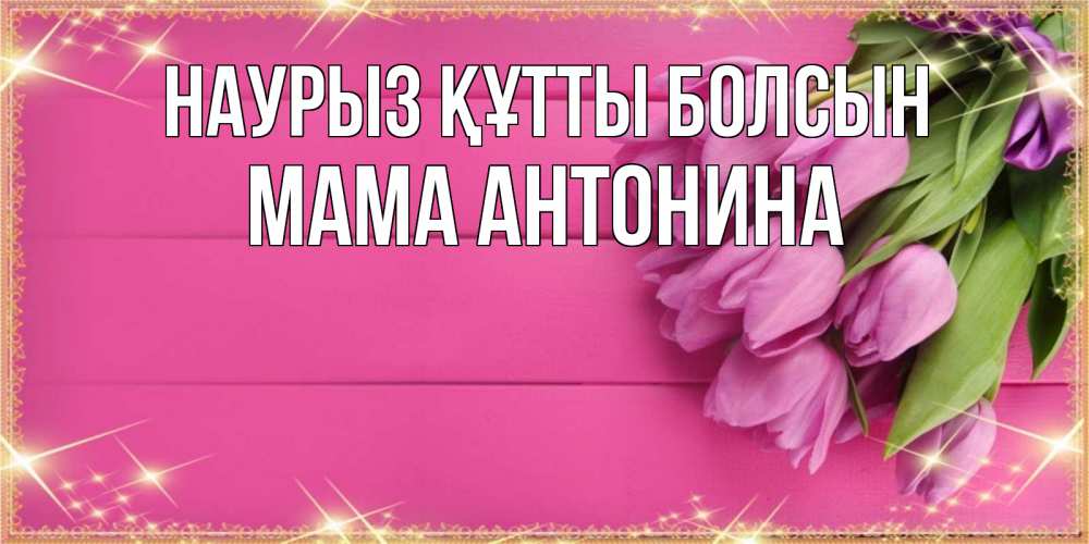 Открытка на каждый день с именем, Мама-Антонина Наурыз құтты болсын открытка для фотошопа с подписью Прикольная открытка с пожеланием онлайн скачать бесплатно 