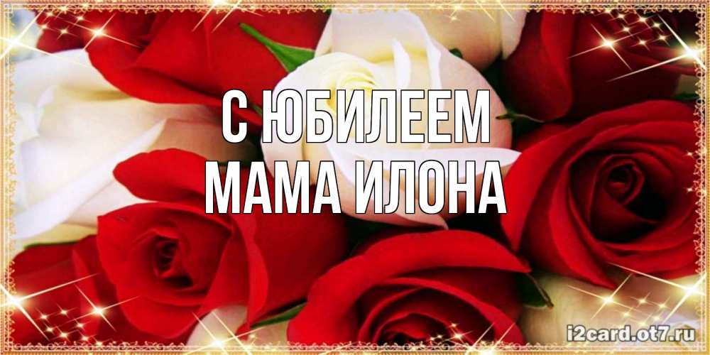 Открытка на каждый день с именем, Мама-Илона С юбилеем открытка на день рождения с белыми и красными розами Прикольная открытка с пожеланием онлайн скачать бесплатно 