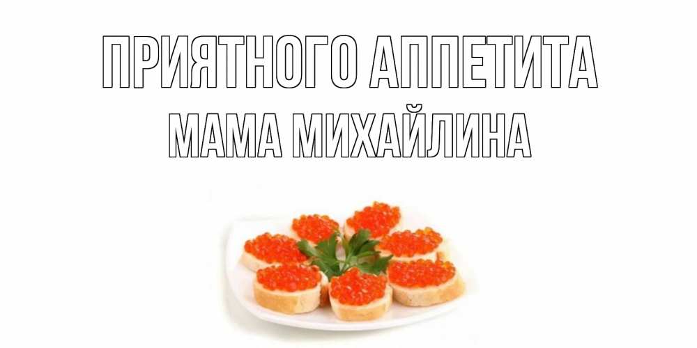 Открытка на каждый день с именем, Мама-Михайлина Приятного аппетита бутерброд,красная икра Прикольная открытка с пожеланием онлайн скачать бесплатно 
