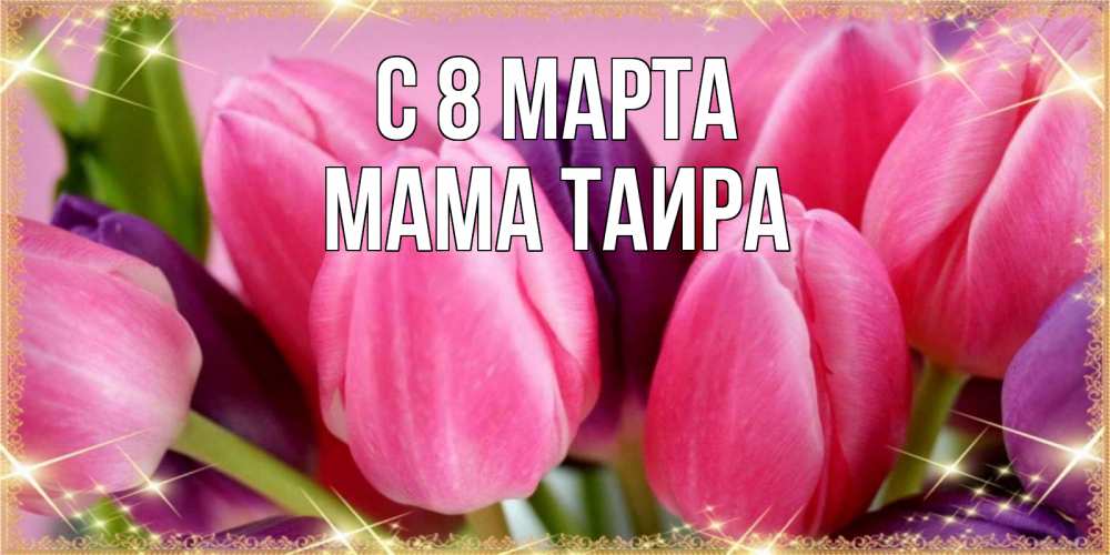 Открытка на каждый день с именем, Мама-Таира С 8 марта тюльпаны для женщины на международный женский день Прикольная открытка с пожеланием онлайн скачать бесплатно 